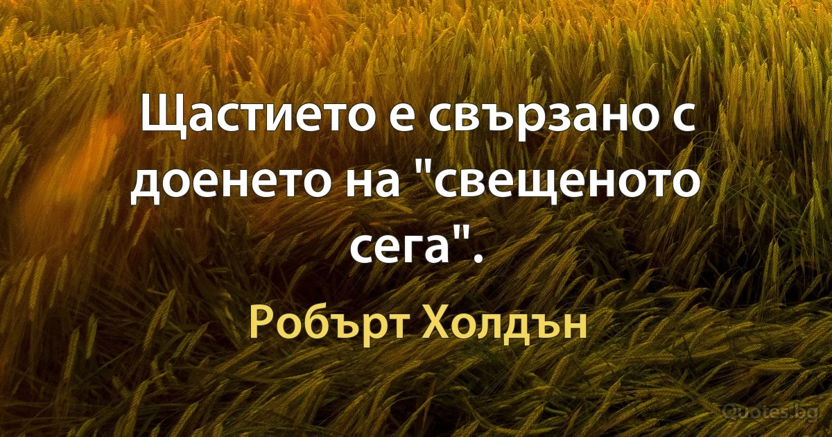 Щастието е свързано с доенето на "свещеното сега". (Робърт Холдън)