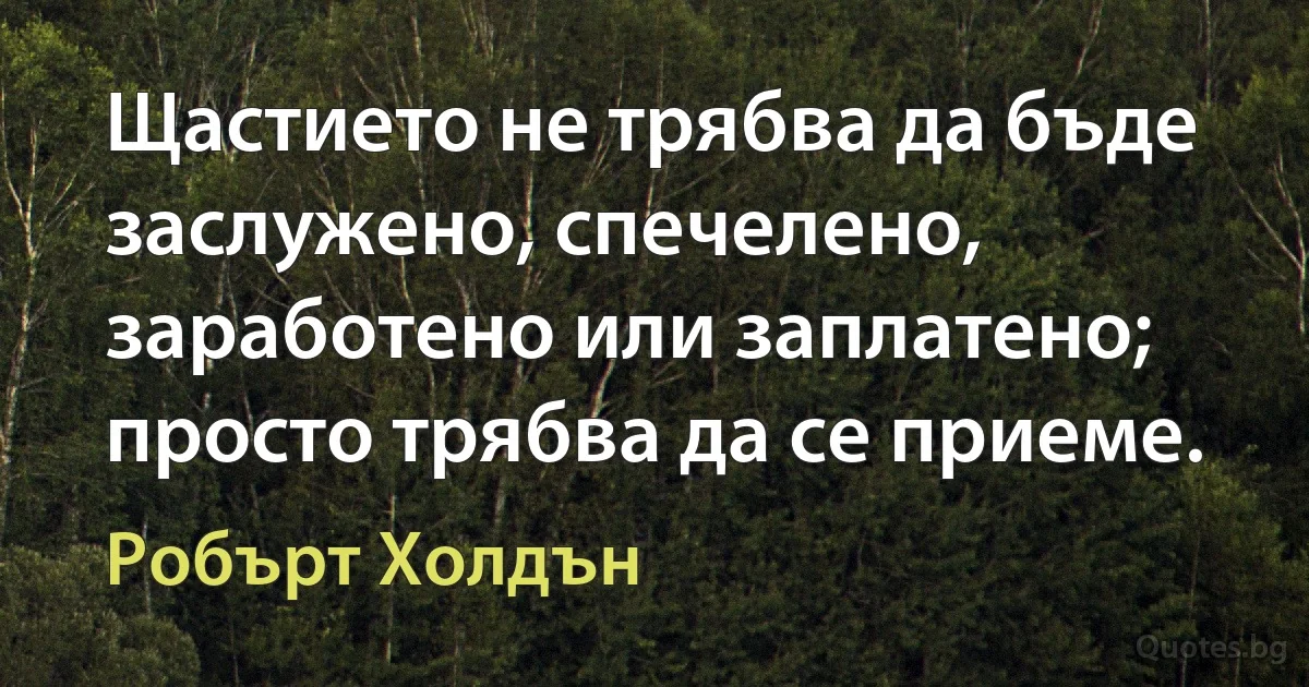 Щастието не трябва да бъде заслужено, спечелено, заработено или заплатено; просто трябва да се приеме. (Робърт Холдън)