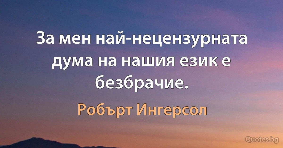 За мен най-нецензурната дума на нашия език е безбрачие. (Робърт Ингерсол)