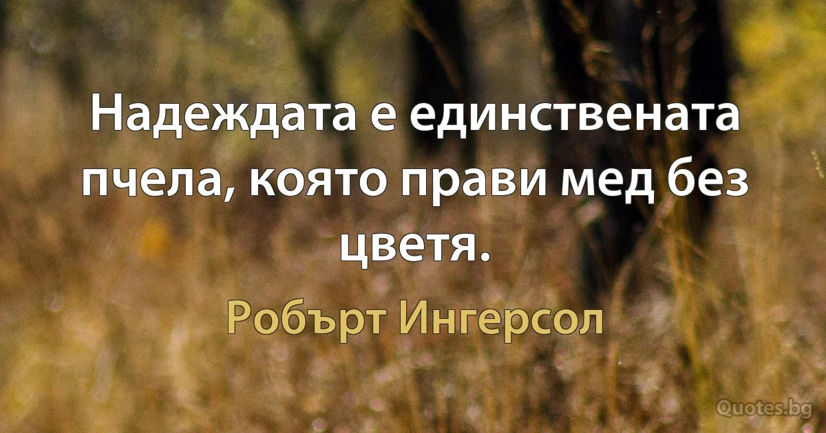 Надеждата е единствената пчела, която прави мед без цветя. (Робърт Ингерсол)