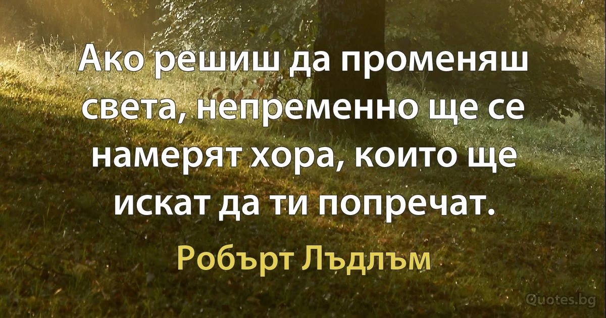 Ако решиш да променяш света, непременно ще се намерят хора, които ще искат да ти попречат. (Робърт Лъдлъм)