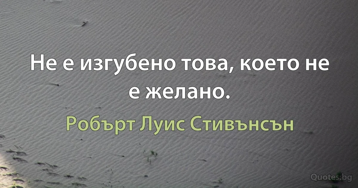 Не е изгубено това, което не е желано. (Робърт Луис Стивънсън)