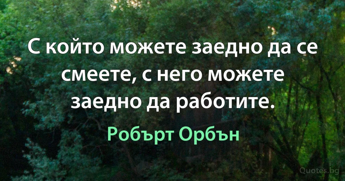 С който можете заедно да се смеете, с него можете заедно да работите. (Робърт Орбън)