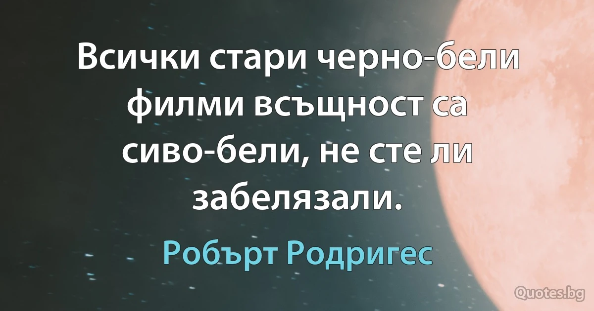 Всички стари черно-бели филми всъщност са сиво-бели, не сте ли забелязали. (Робърт Родригес)