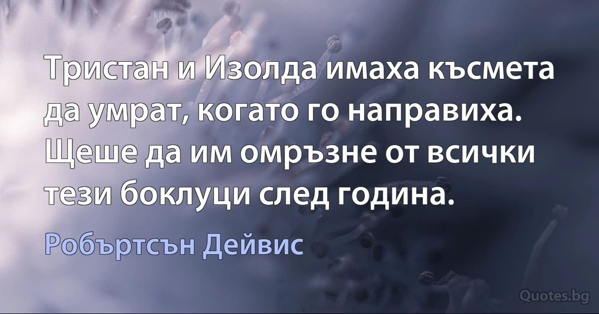 Тристан и Изолда имаха късмета да умрат, когато го направиха. Щеше да им омръзне от всички тези боклуци след година. (Робъртсън Дейвис)