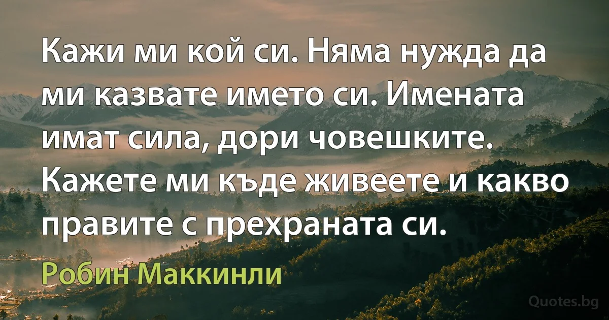 Кажи ми кой си. Няма нужда да ми казвате името си. Имената имат сила, дори човешките. Кажете ми къде живеете и какво правите с прехраната си. (Робин Маккинли)