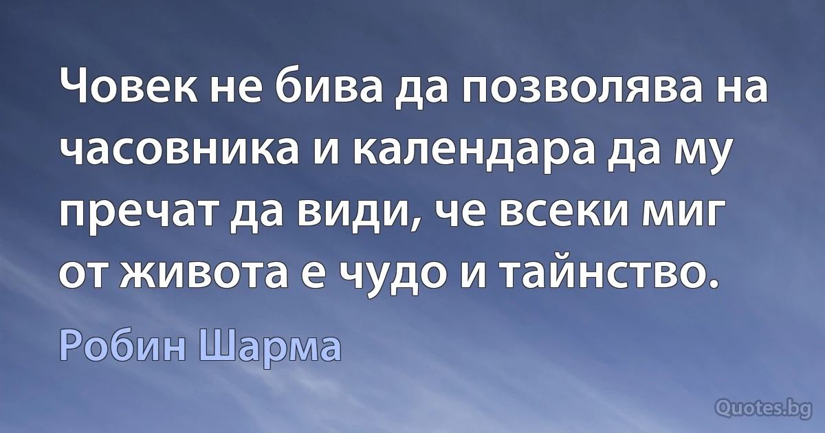 Човек не бива да позволява на часовника и календара да му пречат да види, че всеки миг от живота е чудо и тайнство. (Робин Шарма)