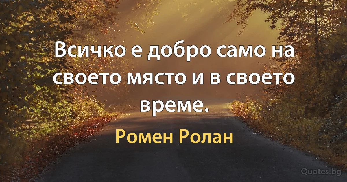 Всичко е добро само на своето място и в своето време. (Ромен Ролан)