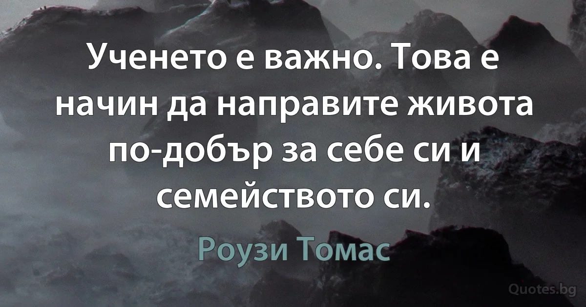 Ученето е важно. Това е начин да направите живота по-добър за себе си и семейството си. (Роузи Томас)