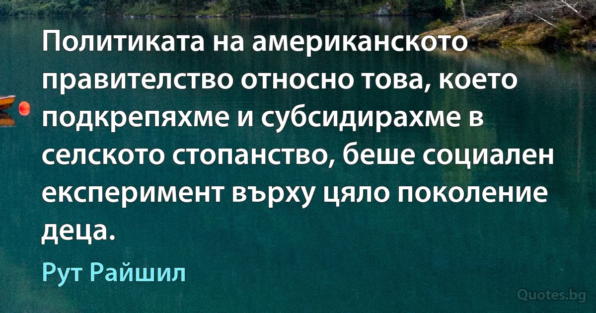 Политиката на американското правителство относно това, което подкрепяхме и субсидирахме в селското стопанство, беше социален експеримент върху цяло поколение деца. (Рут Райшил)