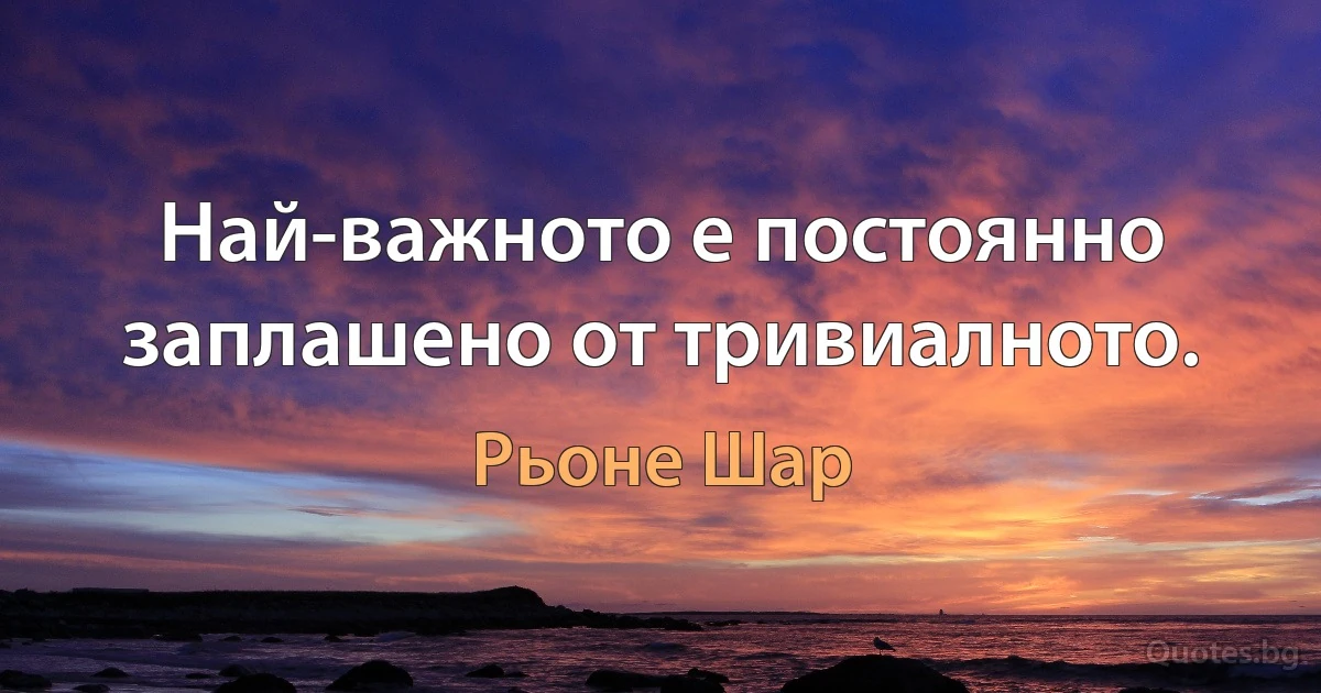 Най-важното е постоянно заплашено от тривиалното. (Рьоне Шар)