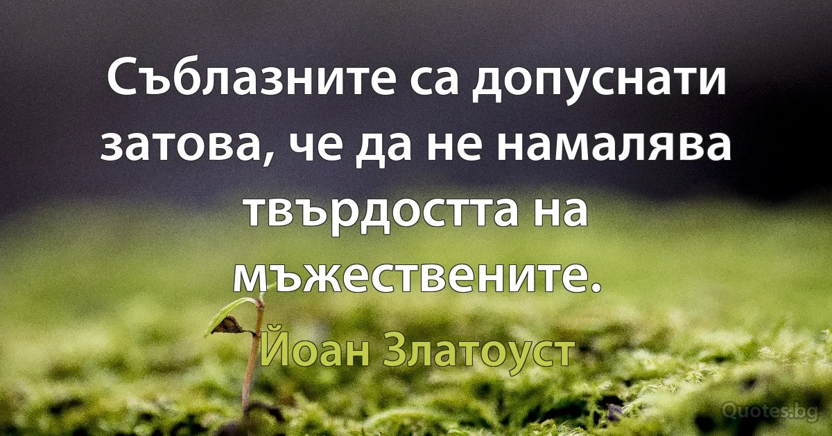Съблазните са допуснати затова, че да не намалява твърдостта на мъжествените. (Йоан Златоуст)