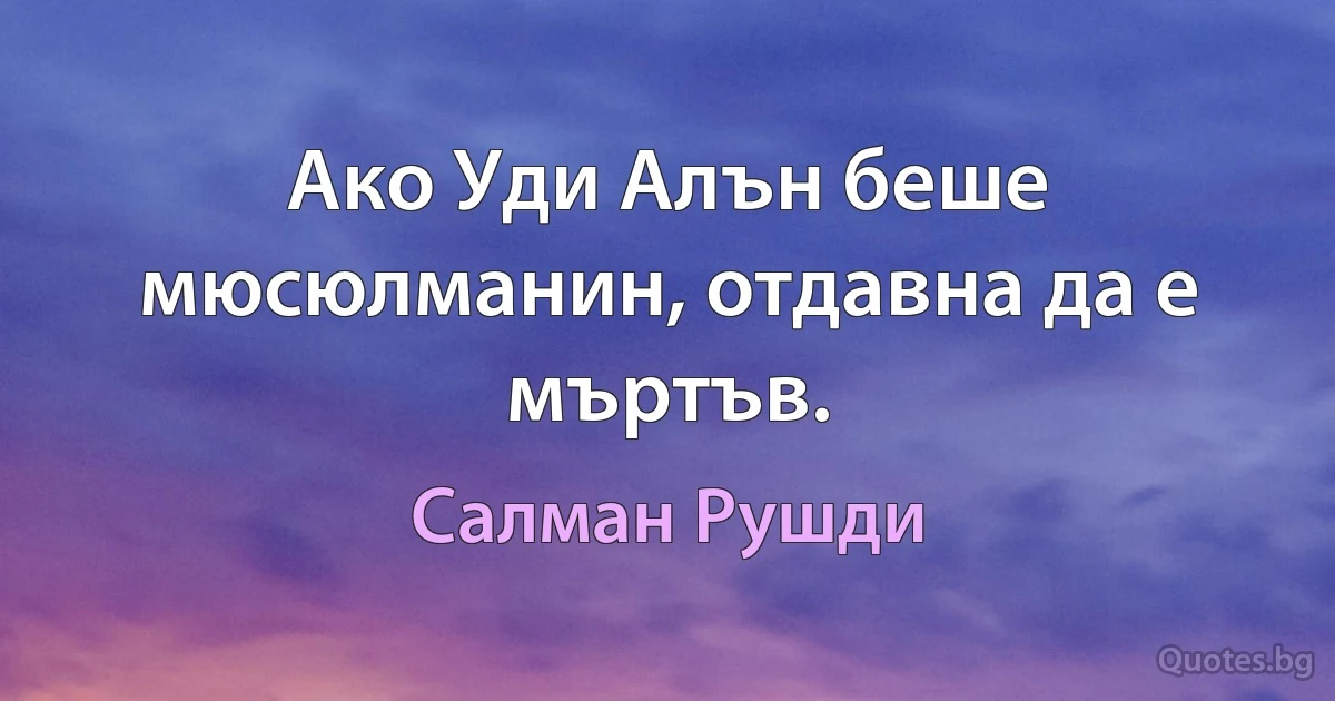 Ако Уди Алън беше мюсюлманин, отдавна да е мъртъв. (Салман Рушди)