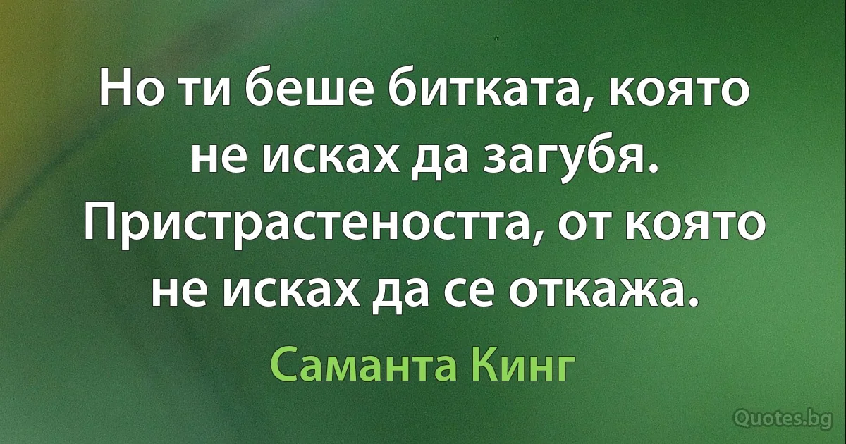 Но ти беше битката, която не исках да загубя. Пристрастеността, от която не исках да се откажа. (Саманта Кинг)