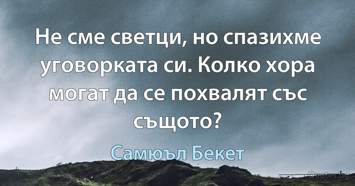 Не сме светци, но спазихме уговорката си. Колко хора могат да се похвалят със същото? (Самюъл Бекет)