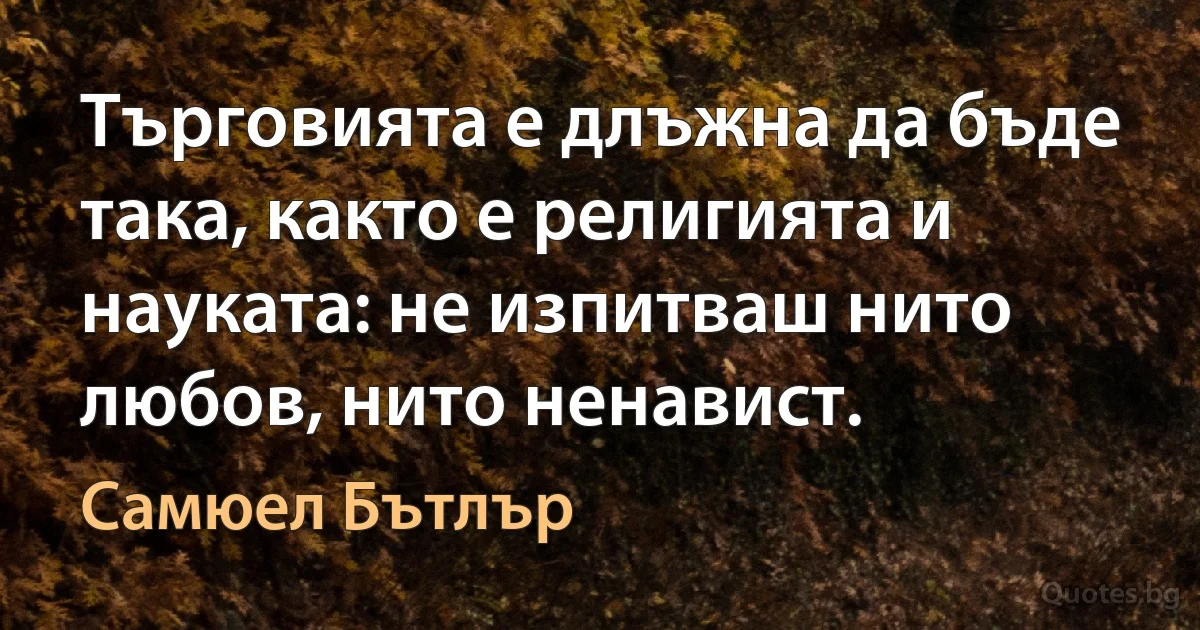 Търговията е длъжна да бъде така, както е религията и науката: не изпитваш нито любов, нито ненавист. (Самюел Бътлър)