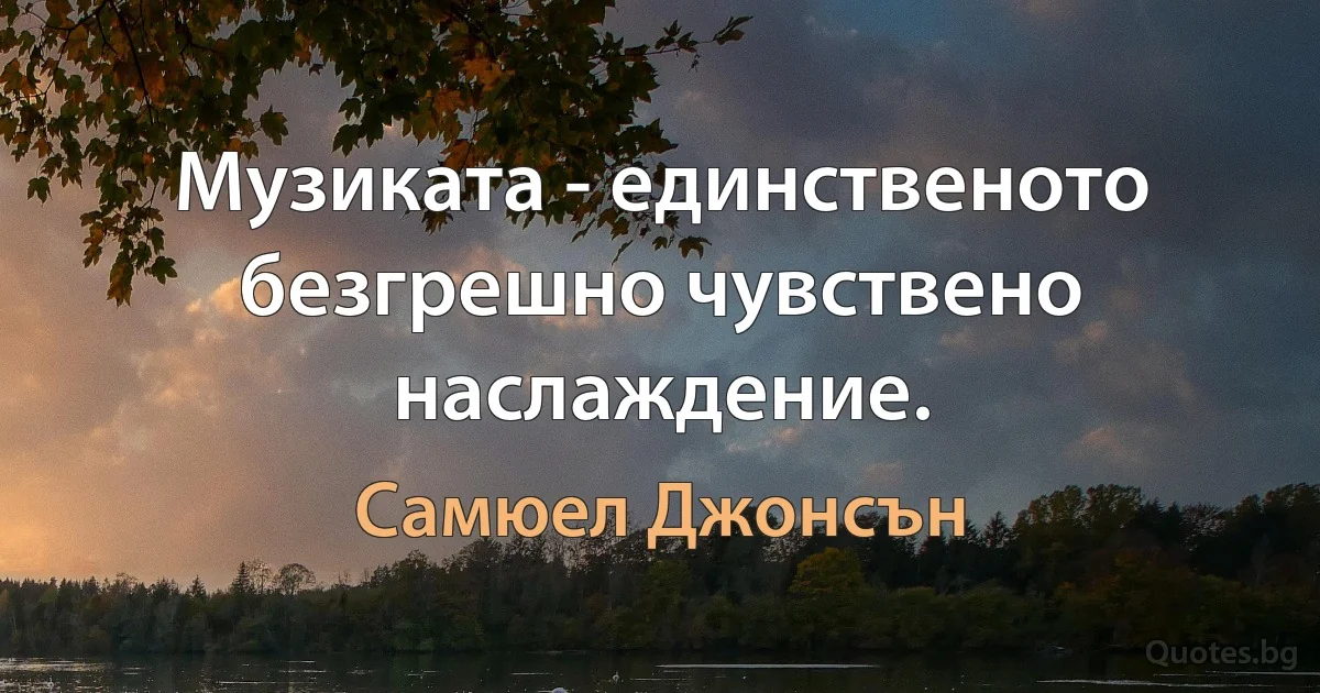 Музиката - единственото безгрешно чувствено наслаждение. (Самюел Джонсън)