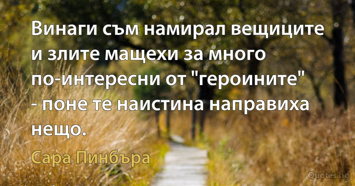 Винаги съм намирал вещиците и злите мащехи за много по-интересни от "героините" - поне те наистина направиха нещо. (Сара Пинбъра)