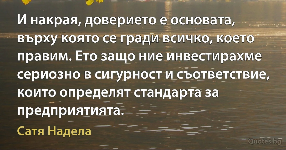 И накрая, доверието е основата, върху която се гради всичко, което правим. Ето защо ние инвестирахме сериозно в сигурност и съответствие, които определят стандарта за предприятията. (Сатя Надела)