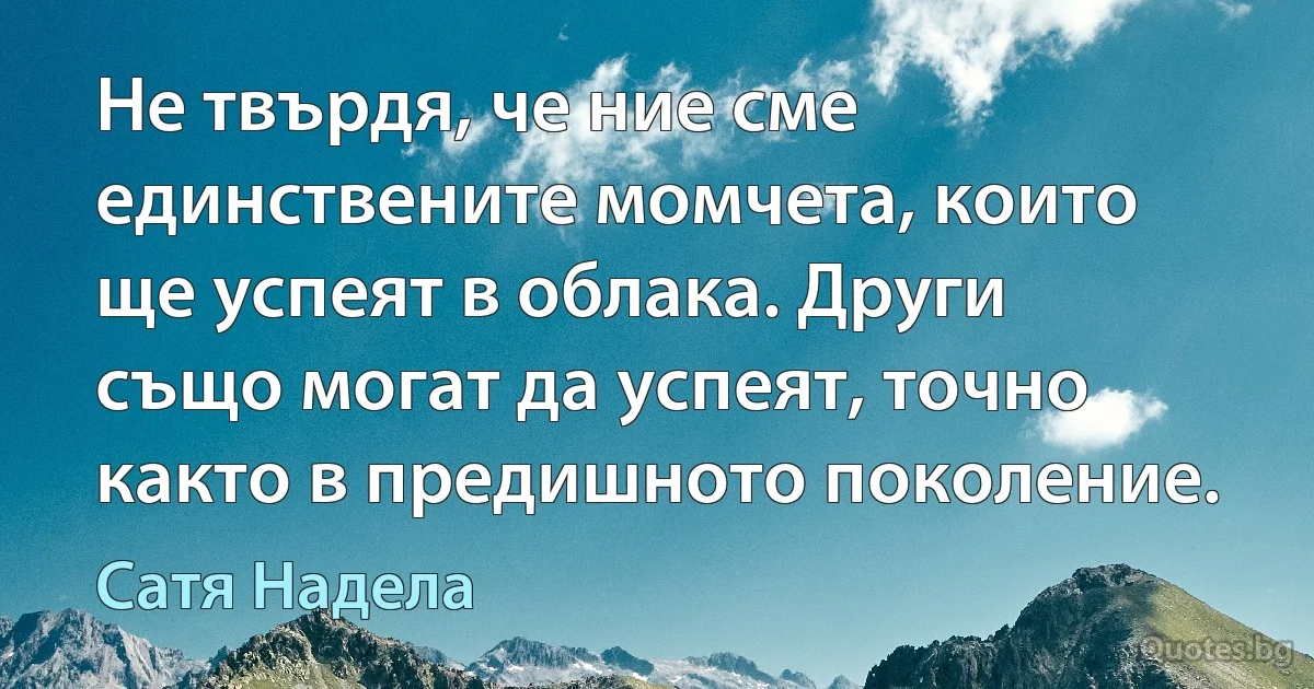 Не твърдя, че ние сме единствените момчета, които ще успеят в облака. Други също могат да успеят, точно както в предишното поколение. (Сатя Надела)