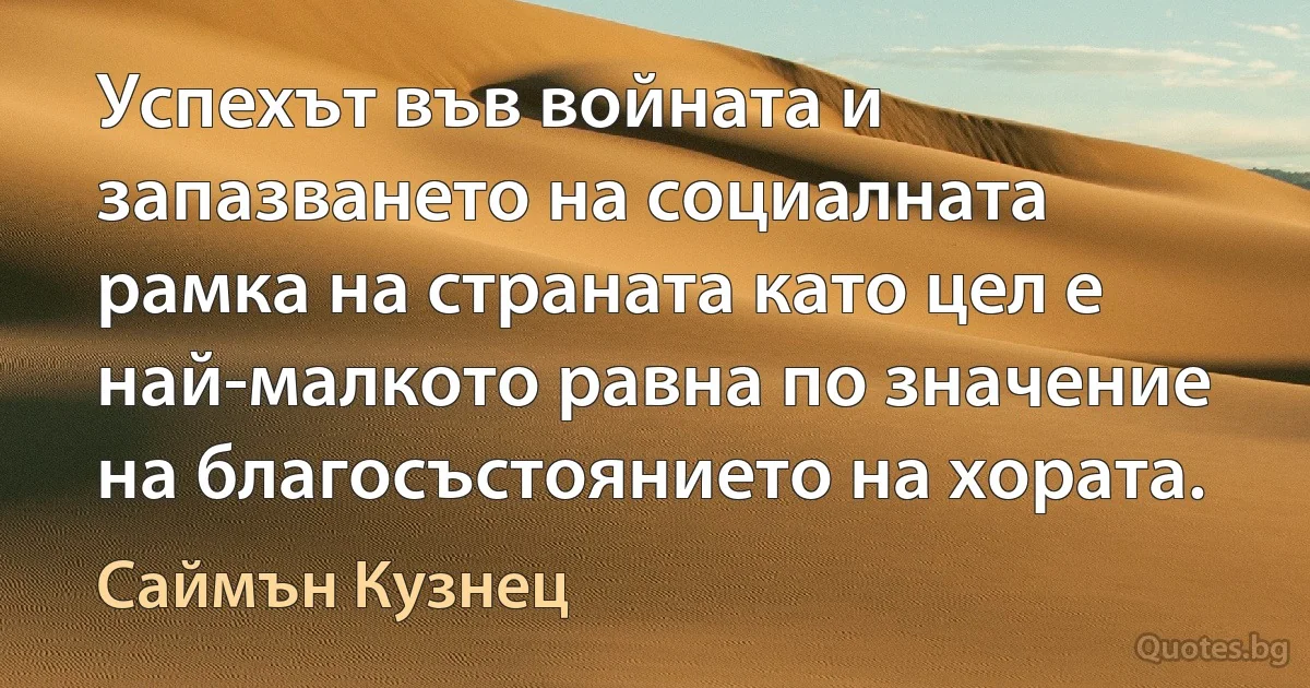 Успехът във войната и запазването на социалната рамка на страната като цел е най-малкото равна по значение на благосъстоянието на хората. (Саймън Кузнец)