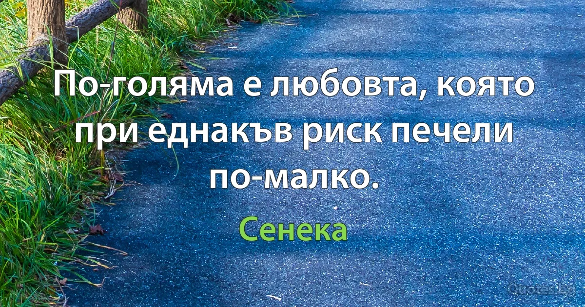 По-голяма е любовта, която при еднакъв риск печели по-малко. (Сенека)