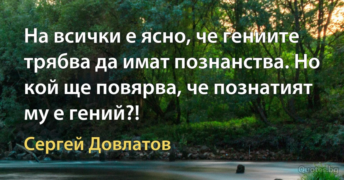 На всички е ясно, че гениите трябва да имат познанства. Но кой ще повярва, че познатият му е гений?! (Сергей Довлатов)