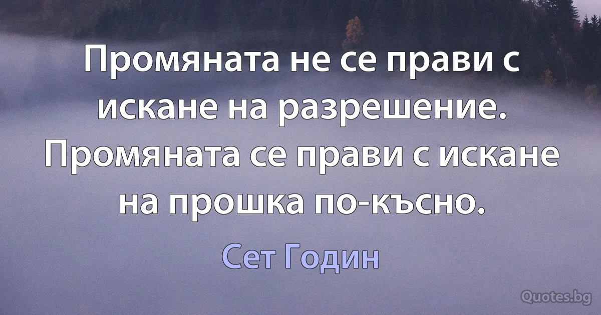 Промяната не се прави с искане на разрешение. Промяната се прави с искане на прошка по-късно. (Сет Годин)