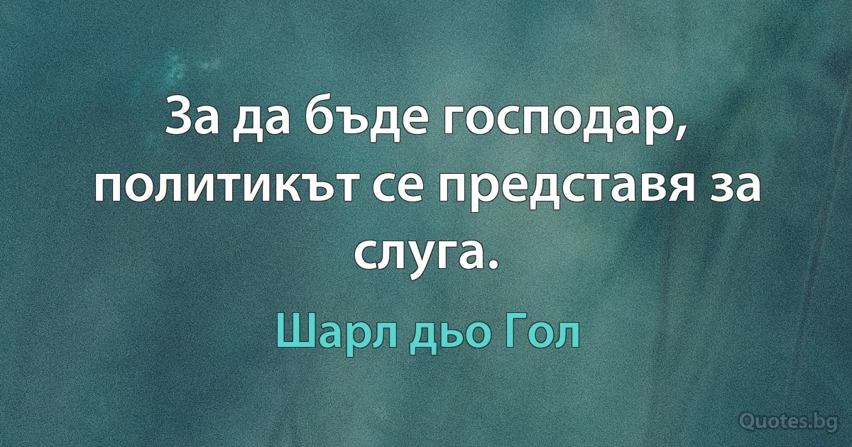 За да бъде господар, политикът се представя за слуга. (Шарл дьо Гол)