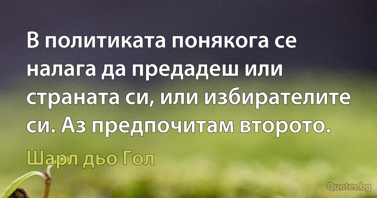 В политиката понякога се налага да предадеш или страната си, или избирателите си. Аз предпочитам второто. (Шарл дьо Гол)