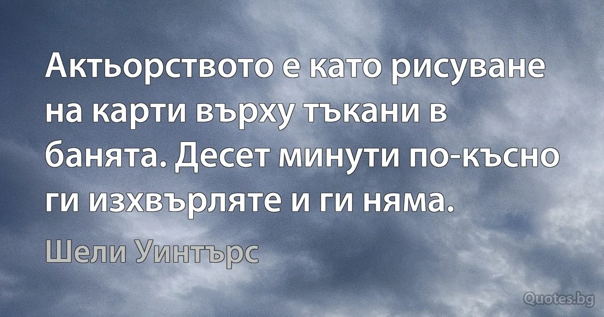 Актьорството е като рисуване на карти върху тъкани в банята. Десет минути по-късно ги изхвърляте и ги няма. (Шели Уинтърс)