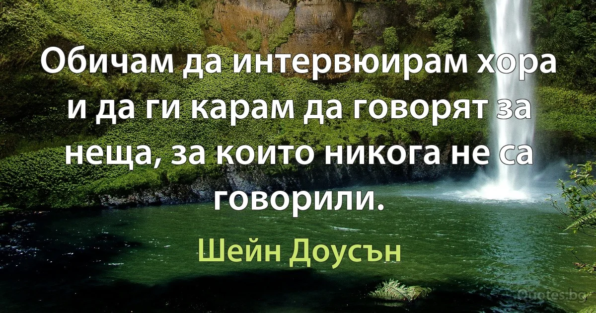 Обичам да интервюирам хора и да ги карам да говорят за неща, за които никога не са говорили. (Шейн Доусън)