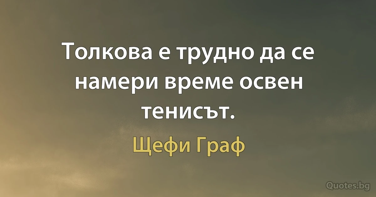 Толкова е трудно да се намери време освен тенисът. (Щефи Граф)