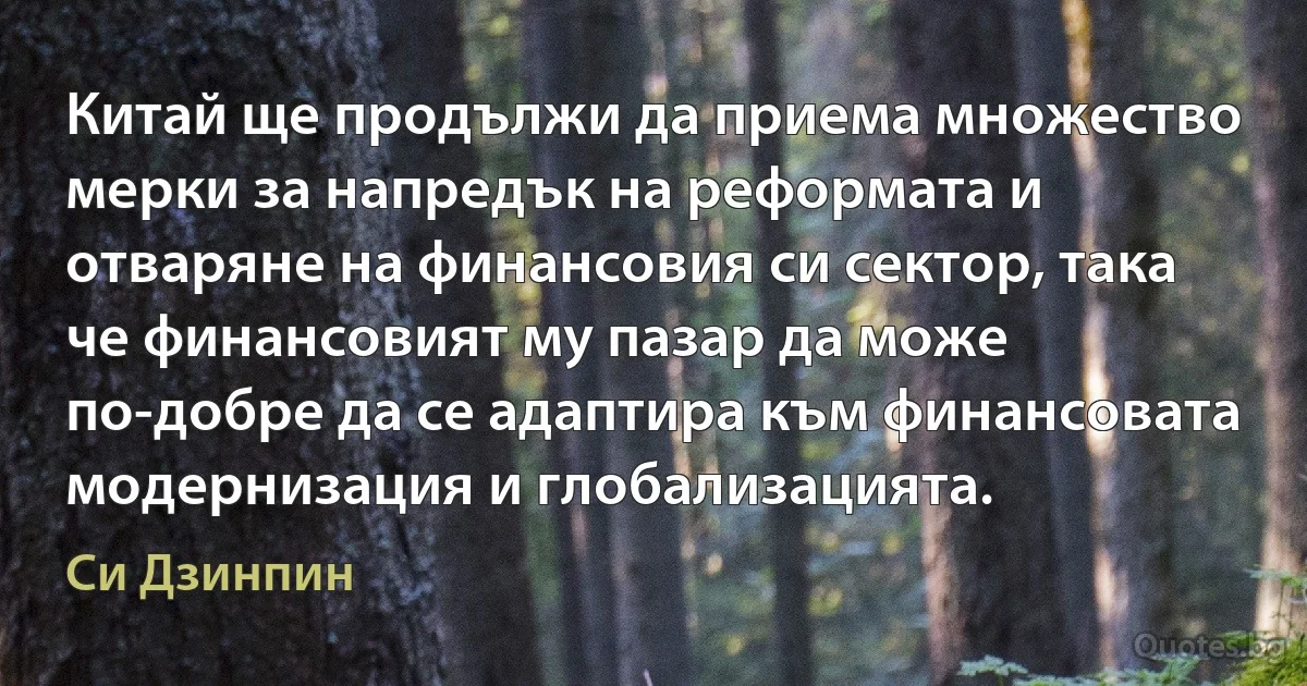 Китай ще продължи да приема множество мерки за напредък на реформата и отваряне на финансовия си сектор, така че финансовият му пазар да може по-добре да се адаптира към финансовата модернизация и глобализацията. (Си Дзинпин)