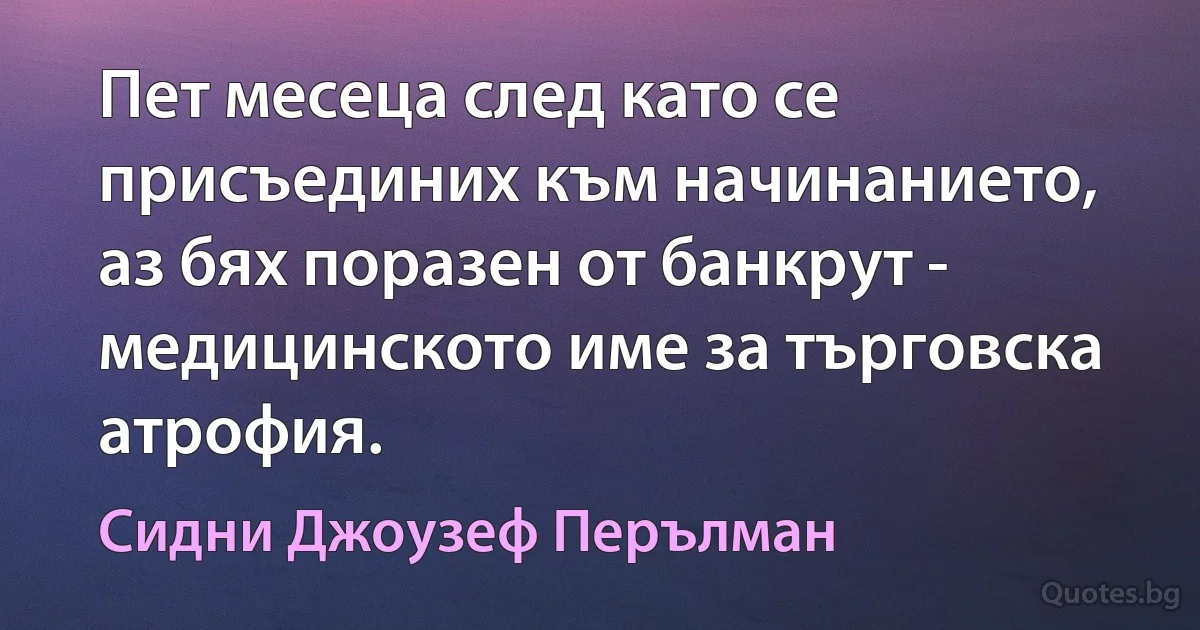 Пет месеца след като се присъединих към начинанието, аз бях поразен от банкрут - медицинското име за търговска атрофия. (Сидни Джоузеф Перълман)