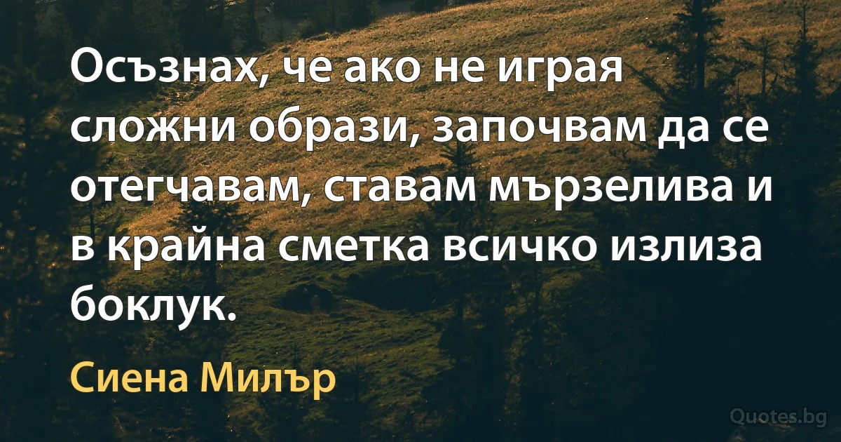 Осъзнах, че ако не играя сложни образи, започвам да се отегчавам, ставам мързелива и в крайна сметка всичко излиза боклук. (Сиена Милър)