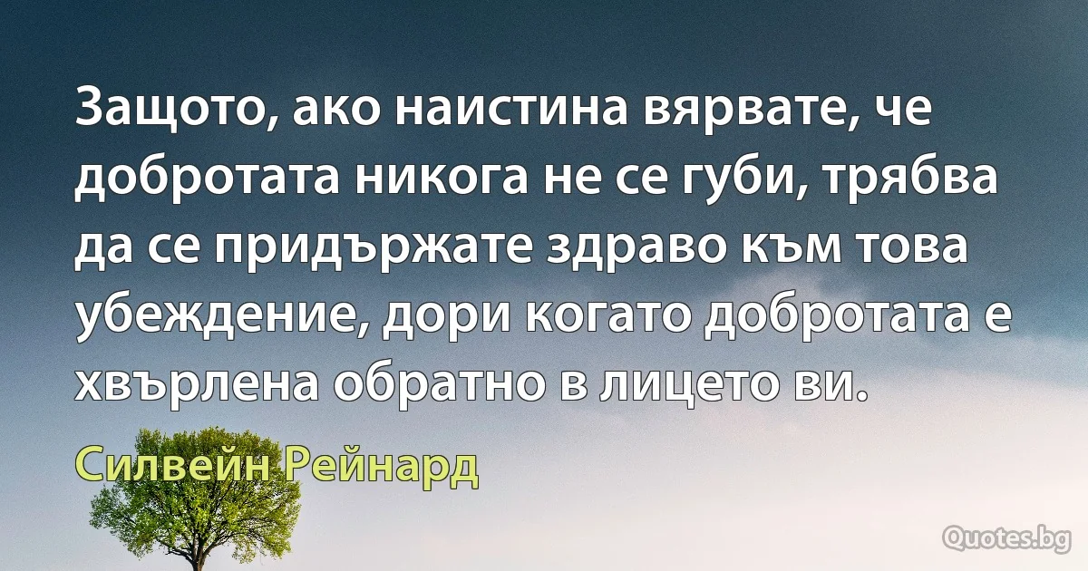 Защото, ако наистина вярвате, че добротата никога не се губи, трябва да се придържате здраво към това убеждение, дори когато добротата е хвърлена обратно в лицето ви. (Силвейн Рейнард)