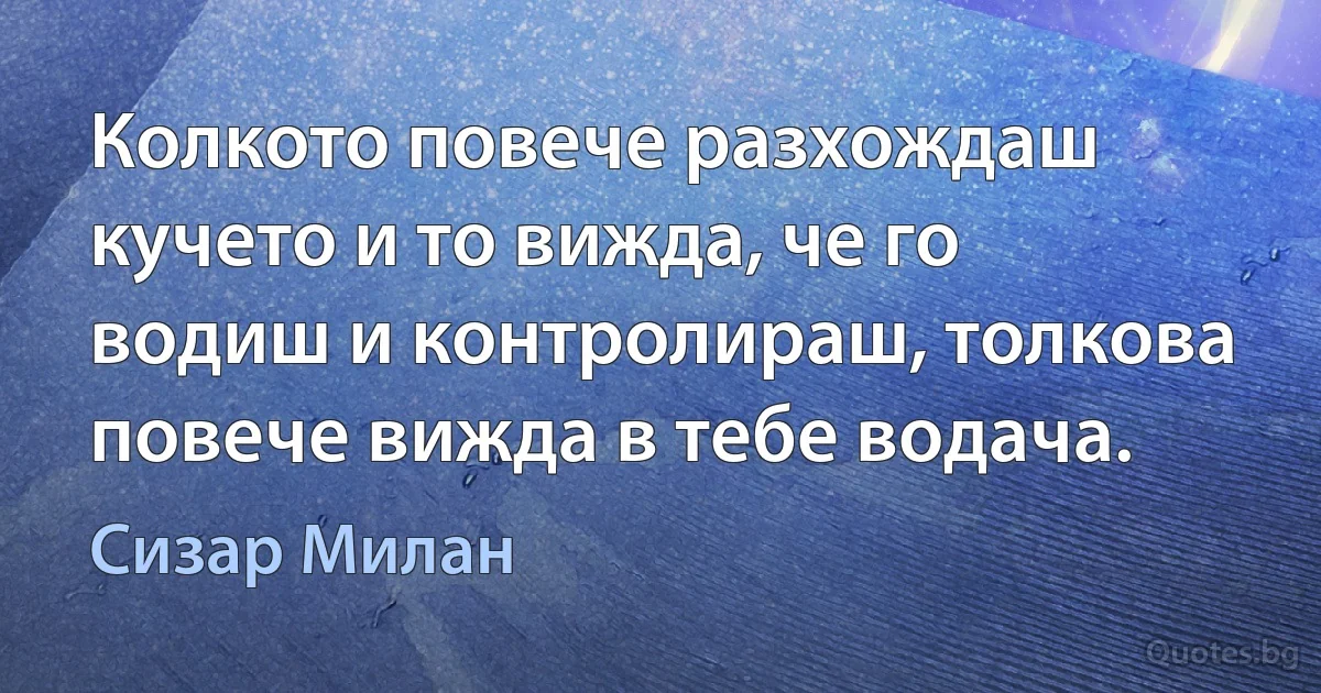 Колкото повече разхождаш кучето и то вижда, че го водиш и контролираш, толкова повече вижда в тебе водача. (Сизар Милан)