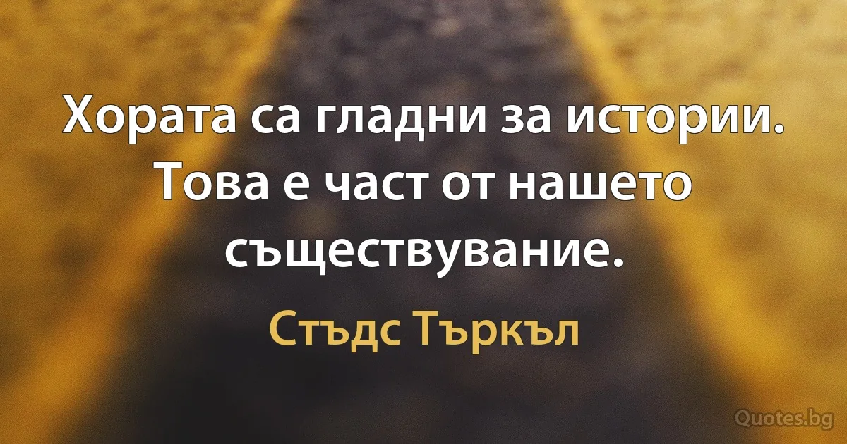 Хората са гладни за истории. Това е част от нашето съществувание. (Стъдс Търкъл)