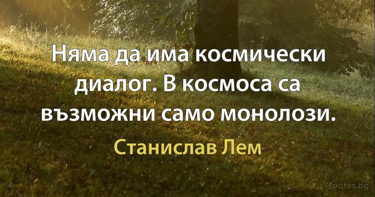 Няма да има космически диалог. В космоса са възможни само монолози. (Станислав Лем)