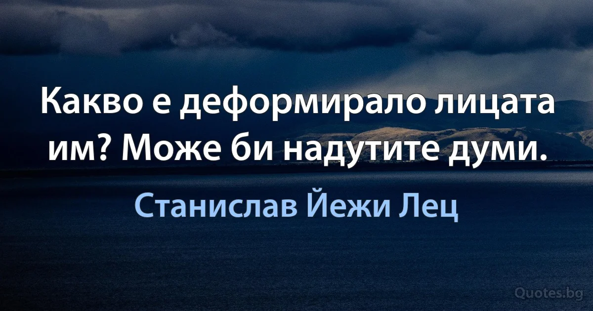 Какво е деформирало лицата им? Може би надутите думи. (Станислав Йежи Лец)