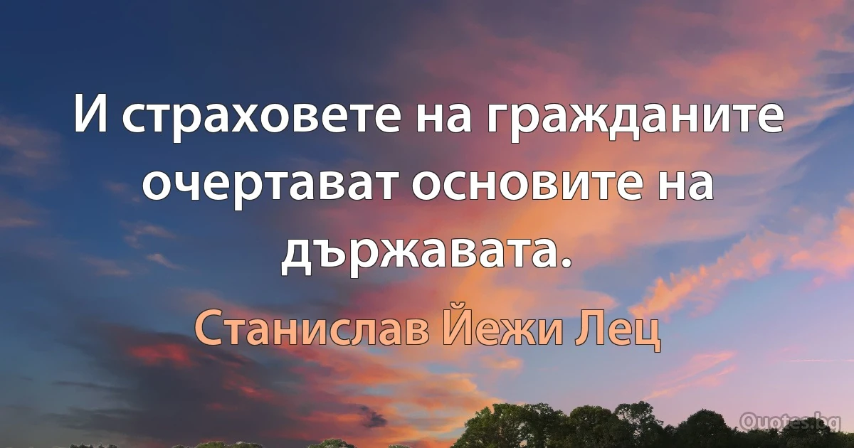 И страховете на гражданите очертават основите на държавата. (Станислав Йежи Лец)