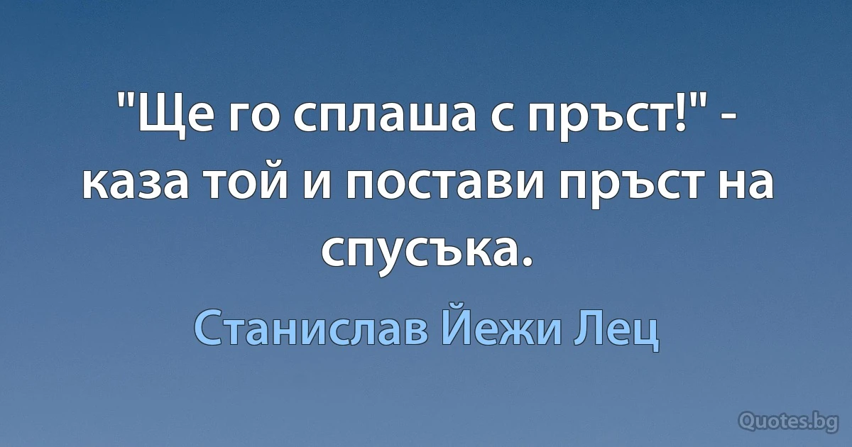 "Ще го сплаша с пръст!" - каза той и постави пръст на спусъка. (Станислав Йежи Лец)