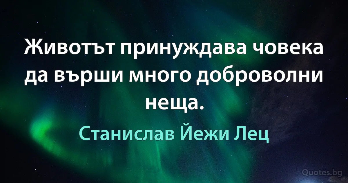 Животът принуждава човека да върши много доброволни неща. (Станислав Йежи Лец)