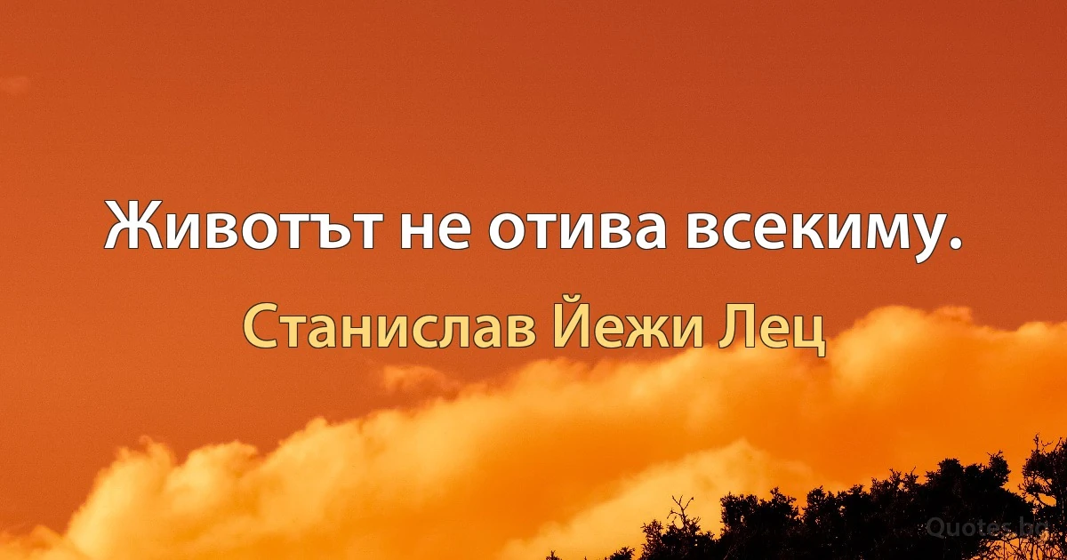 Животът не отива всекиму. (Станислав Йежи Лец)