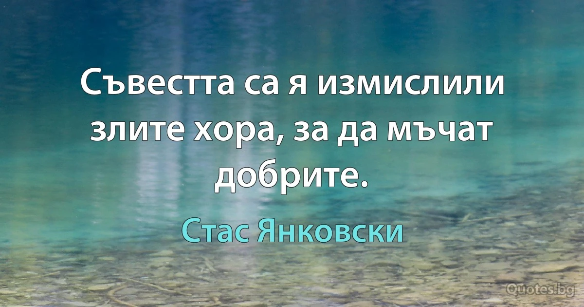 Съвестта са я измислили злите хора, за да мъчат добрите. (Стас Янковски)