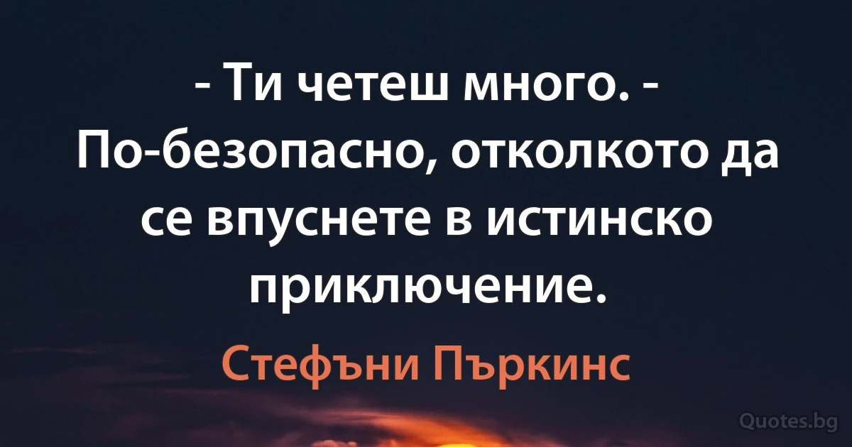 - Ти четеш много. - По-безопасно, отколкото да се впуснете в истинско приключение. (Стефъни Пъркинс)