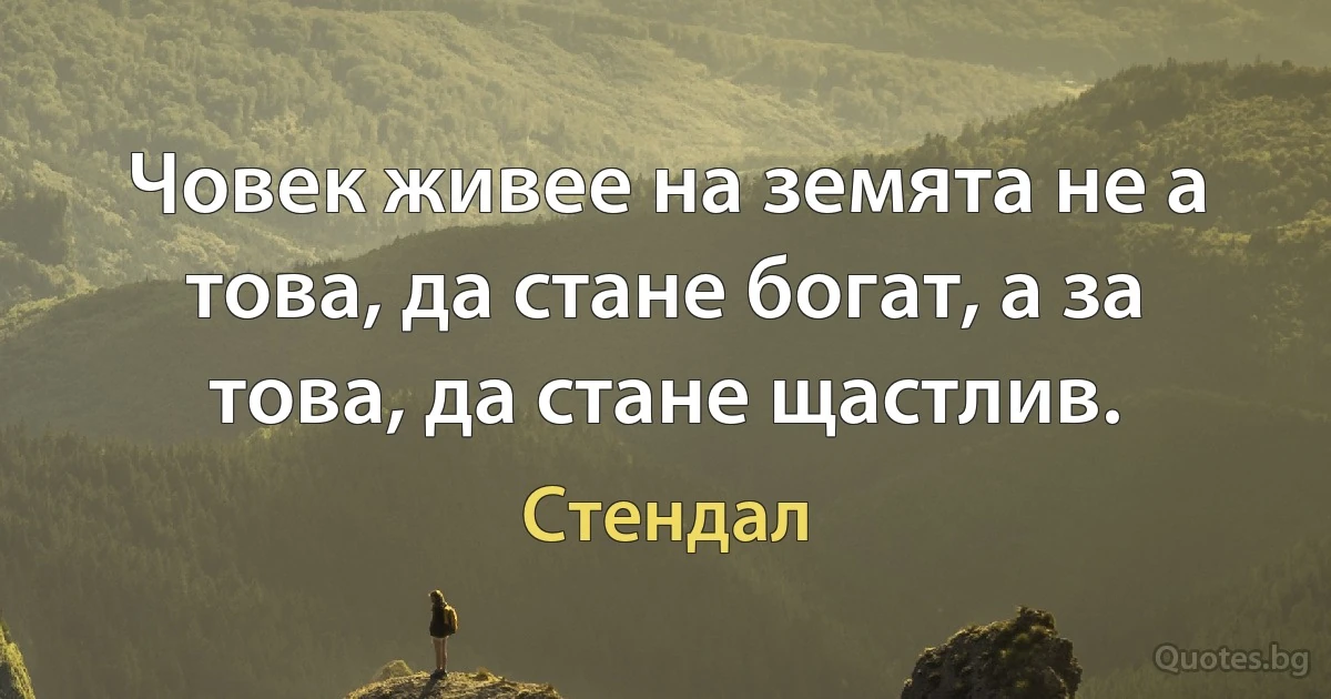 Човек живее на земята не а това, да стане богат, а за това, да стане щастлив. (Стендал)