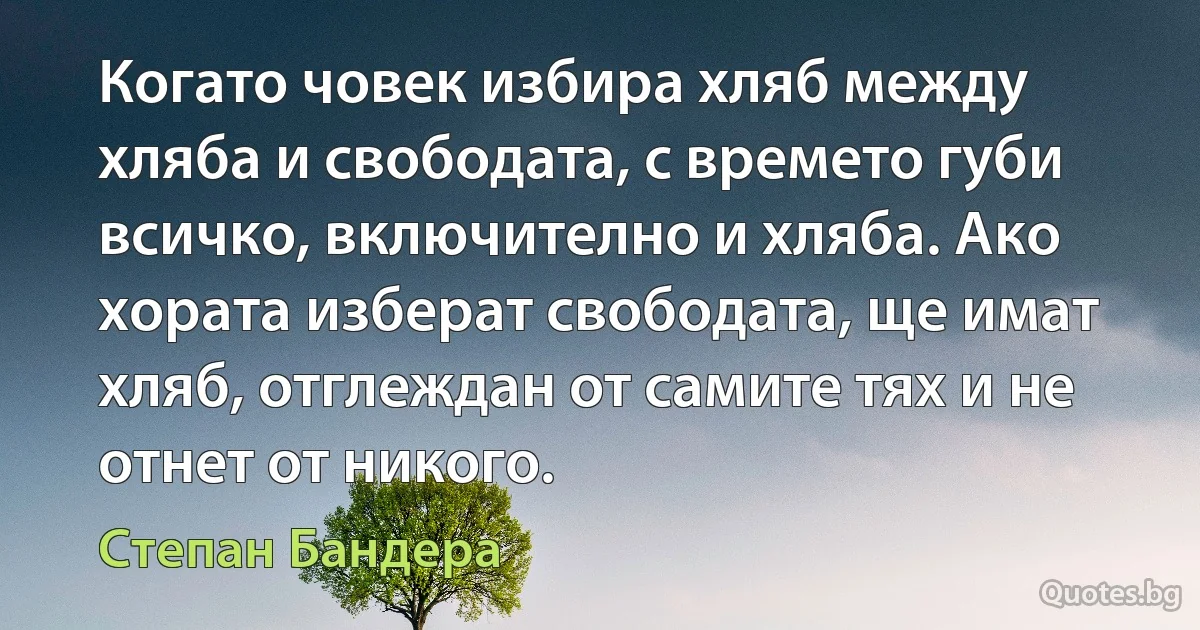 Когато човек избира хляб между хляба и свободата, с времето губи всичко, включително и хляба. Ако хората изберат свободата, ще имат хляб, отглеждан от самите тях и не отнет от никого. (Степан Бандера)