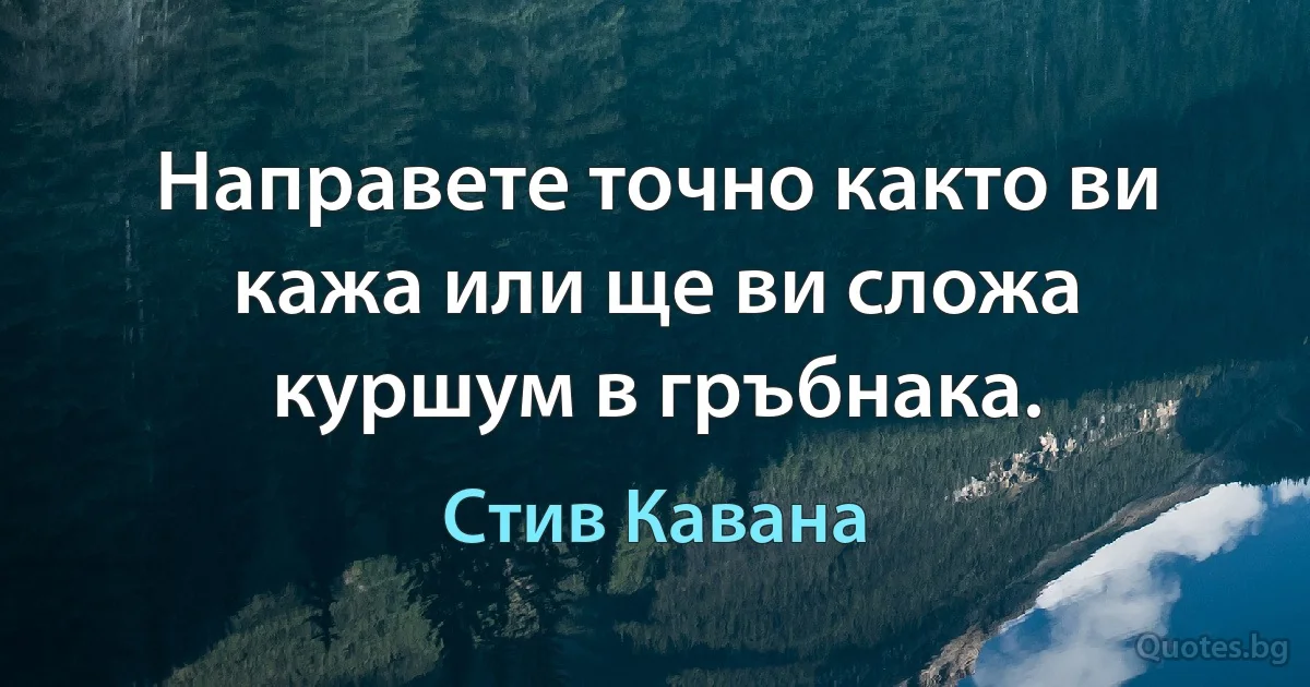 Направете точно както ви кажа или ще ви сложа куршум в гръбнака. (Стив Кавана)